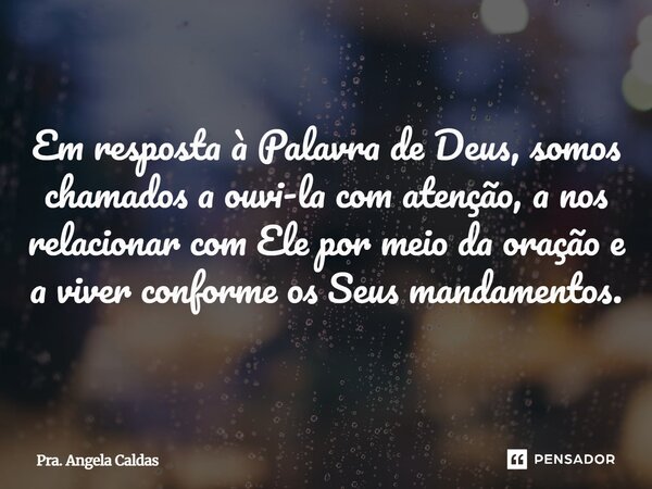 ⁠Em resposta à Palavra de Deus, somos chamados a ouvi-la com atenção, a nos relacionar com Ele por meio da oração e a viver conforme os Seus mandamentos.... Frase de Pra. Angela Caldas.