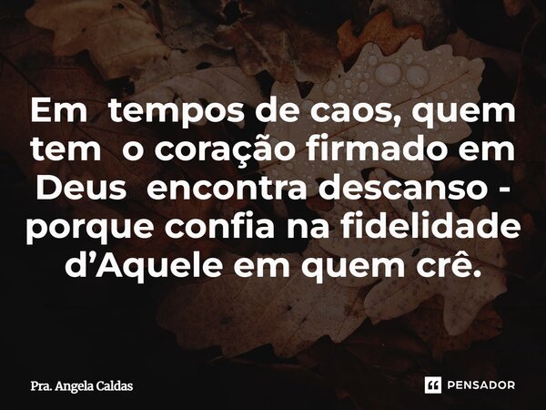 Em tempos de caos, quem tem o coração firmado em Deus encontra descanso - porque confia na fidelidade d’Aquele em quem crê.... Frase de Pra. Angela Caldas.