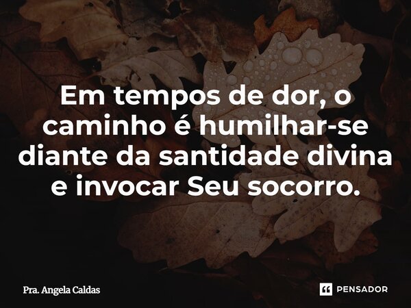 ⁠Em tempos de dor, o caminho é humilhar-se diante da santidade divina e invocar Seu socorro.... Frase de Pra. Angela Caldas.