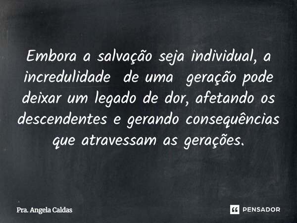 ⁠Embora a salvação seja individual, a incredulidade de uma geração pode deixar um legado de dor, afetando os descendentes e gerando consequências que atravessam... Frase de Pra. Angela Caldas.