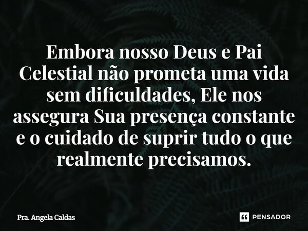 ⁠Embora nosso Deus e Pai Celestial não prometa uma vida sem dificuldades, Ele nos assegura Sua presença constante e o cuidado de suprir tudo o que realmente pre... Frase de Pra. Angela Caldas.