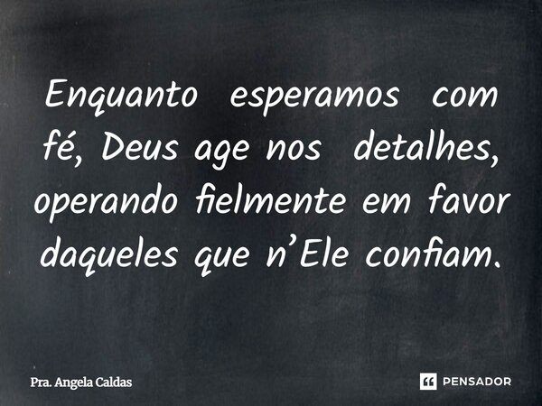 ⁠Enquanto esperamos com fé, Deus age nos detalhes, operando fielmente em favor daqueles que n’Ele confiam.... Frase de Pra. Angela Caldas.