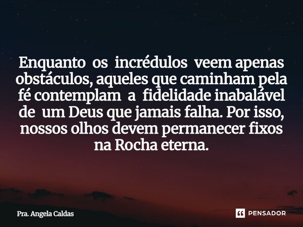 Enquanto os incrédulos veem apenas obstáculos, aqueles que caminham pela fé contemplam a fidelidade inabalável de um Deus que jamais falha. Por isso, nossos olh... Frase de Pra. Angela Caldas.