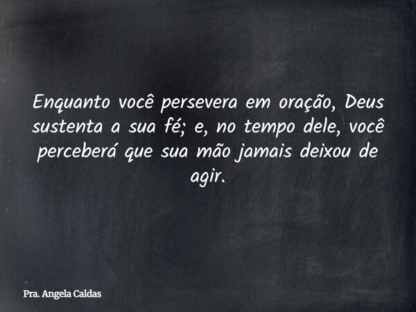 Enquanto você persevera em oração, Deus sustenta a sua fé; e, no tempo dele, você perceberá que sua mão jamais deixou de agir.... Frase de Pra. Angela Caldas.