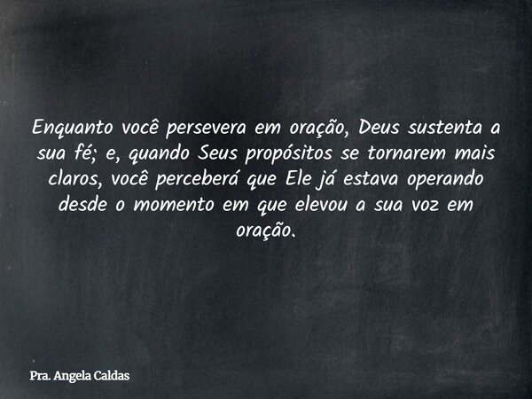 Enquanto você persevera em oração, Deus sustenta a sua fé; e, quando Seus propósitos se tornarem mais claros, você perceberá que Ele já estava operando desde o ... Frase de Pra. Angela Caldas.