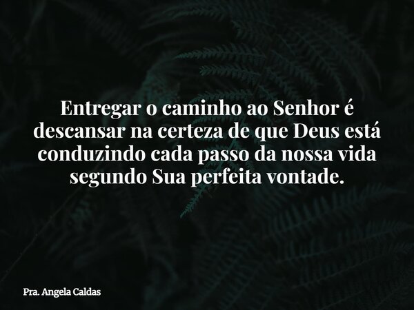 Entregar o caminho ao Senhor é descansar na certeza de que Deus está conduzindo cada passo da nossa vida segundo Sua perfeita vontade.... Frase de Pra. Angela Caldas.