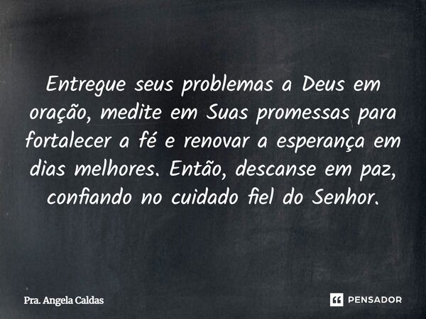 ⁠Entregue seus problemas a Deus em oração, medite em Suas promessas para fortalecer a fé e renovar a esperança em dias melhores. Então, descanse em paz, confian... Frase de Pra. Angela Caldas.