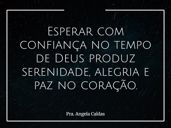 Esperar com confiança no tempo de Deus produz serenidade, alegria e paz no coração.... Frase de Pra. Angela Caldas.