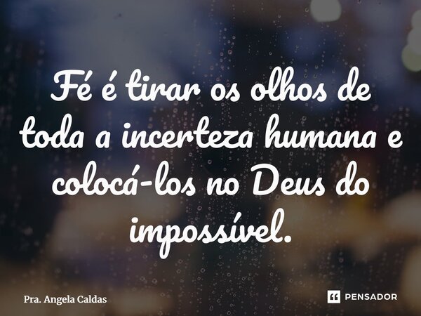 ⁠Fé é tirar os olhos de toda a incerteza humana e colocá-los no Deus do impossível.... Frase de Pra. Angela Caldas.