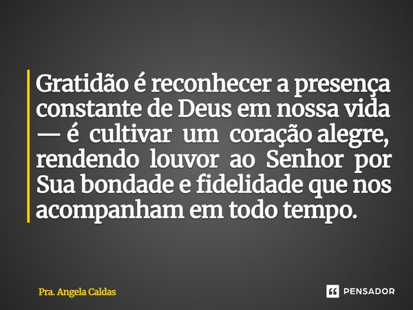 ⁠Gratidão é reconhecer a presença constante de Deus em nossa vida — é cultivar um coração alegre, rendendo louvor ao Senhor por Sua bondade e fidelidade que nos... Frase de Pra. Angela Caldas.