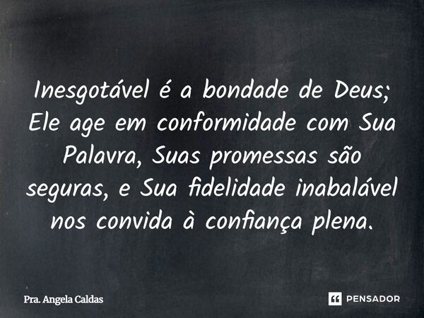 ⁠⁠Inesgotável é a bondade de Deus; Ele age em conformidade com Sua Palavra, Suas promessas são seguras, e Sua fidelidade inabalável nos convida à confiança plen... Frase de Pra. Angela Caldas.