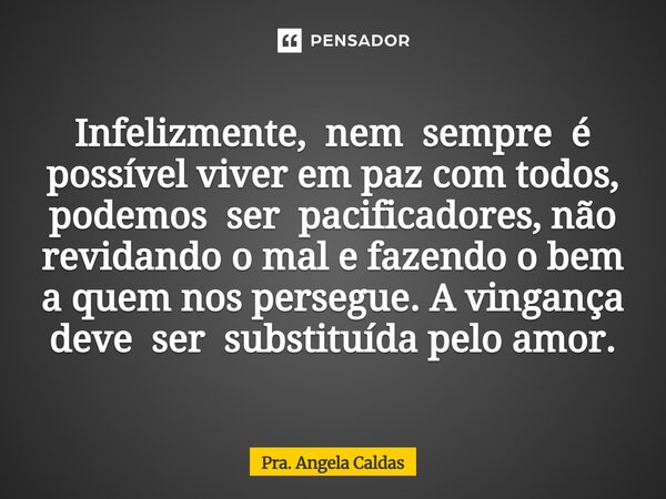 ⁠Infelizmente, nem sempre é possível viver em paz com todos, podemos ser pacificadores, não revidando o mal e fazendo o bem a quem nos persegue. A vingança deve... Frase de Pra. Angela Caldas.