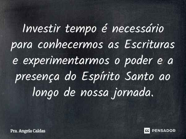 ⁠Investir tempo é necessário para conhecermos as Escrituras e experimentarmos o poder e a presença do Espírito Santo ao longo de nossa jornada.... Frase de Pra. Angela Caldas.