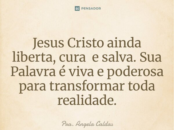 Jesus Cristo ainda liberta, cura e salva. Sua Palavra é viva e poderosa para transformar toda realidade.... Frase de Pra. Angela Caldas.
