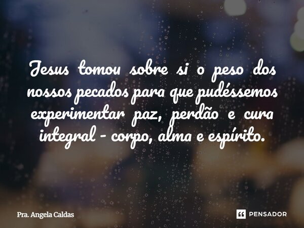 Jesus tomou sobre si o peso dos nossos pecados para que pudéssemos experimentar paz, perdão e cura integral - corpo, alma e espírito.... Frase de Pra. Angela Caldas.