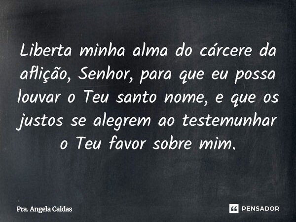 ⁠Liberta minha alma do cárcere da aflição, Senhor, para que eu possa louvar o Teu santo nome, e que os justos se alegrem ao testemunhar o Teu favor sobre mim.... Frase de Pra. Angela Caldas.