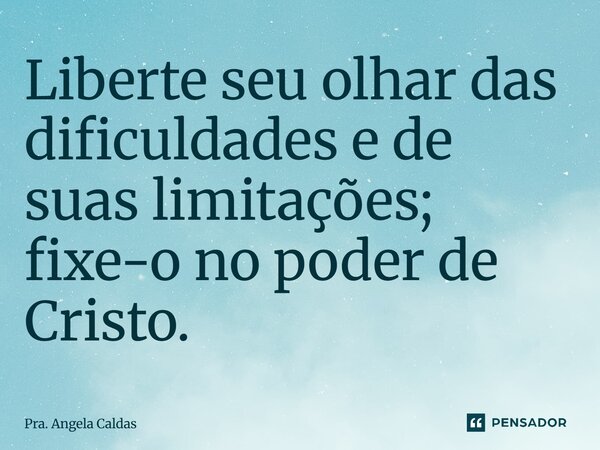 ⁠Liberte seu olhar das dificuldades e de suas limitações; fixe-o no poder de Cristo.... Frase de Pra. Angela Caldas.