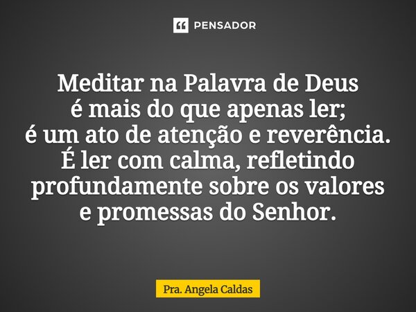 Meditar na Palavra de Deus é mais do que apenas ler; éum ato de atenção e reverência. É ler com calma, refletindo profundamente sobre os valores e promessas do ... Frase de Pra. Angela Caldas.