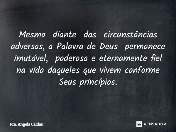 Mesmo diante das circunstâncias adversas, a Palavra de Deus permanece imutável, poderosa e eternamente fiel na vida daqueles que vivem conforme Seus princípios.... Frase de Pra. Angela Caldas.