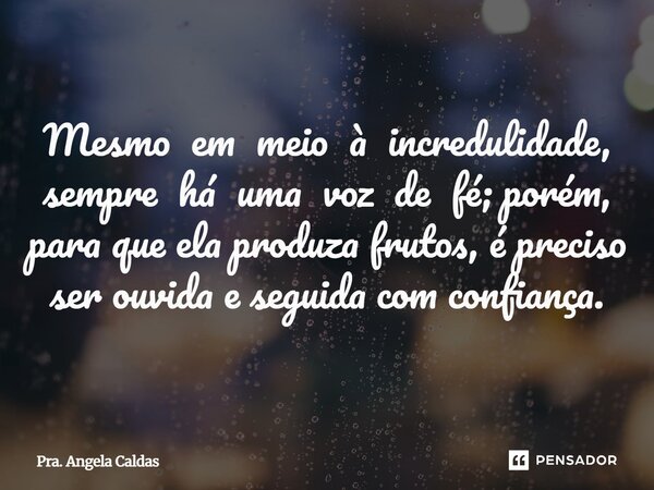 ⁠Mesmo em meio à incredulidade, sempre há uma voz de fé; porém, para que ela produza frutos, é preciso ser ouvida e seguida com confiança.... Frase de Pra. Angela Caldas.