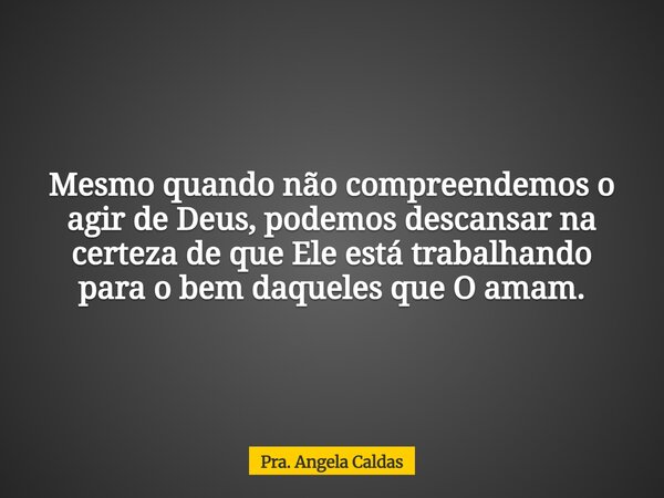 Mesmo quando não compreendemos o agir de Deus, podemos descansar na certeza de que Ele está trabalhando para o bem daqueles que O amam.... Frase de Pra. Angela Caldas.
