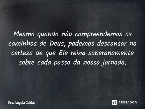 Mesmo quando não compreendemos os caminhos de Deus, podemos descansar na certeza de que Ele reina soberanamente sobre cada passo da nossa jornada.... Frase de Pra. Angela Caldas.