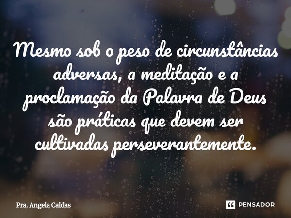 ⁠Mesmo sob o peso de circunstâncias adversas, a meditação e a proclamação da Palavra de Deus são práticas que devem ser cultivadas perseverantemente.... Frase de Pra. Angela Caldas.
