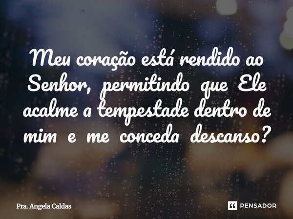 Meu coração está rendido ao Senhor, permitindo que Ele acalme a tempestade dentro de mim e me conceda descanso?... Frase de Pra. Angela Caldas.