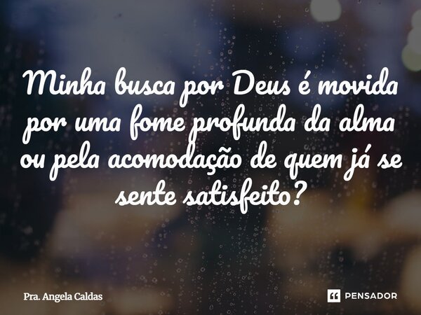 ⁠Minha busca por Deus é movida por uma fome profunda da alma ou pela acomodação de quem já se sente satisfeito?... Frase de Pra. Angela Caldas.