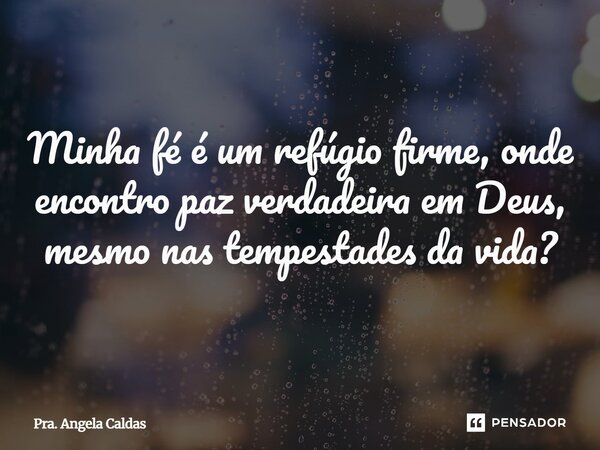 Minha fé é um refúgio firme, onde encontro paz verdadeira em Deus, mesmo nas tempestades da vida?... Frase de Pra. Angela Caldas.