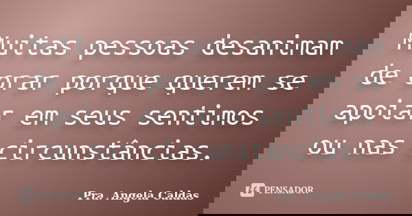 Muitas pessoas desanimam de orar porque querem se apoiar em seus sentimos ou nas circunstâncias.... Frase de Pra. Angela Caldas.