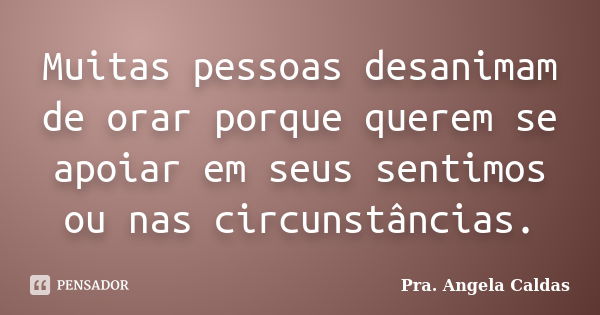 Muitas pessoas desanimam de orar porque querem se apoiar em seus sentimos ou nas circunstâncias.... Frase de Pra. Angela Caldas.