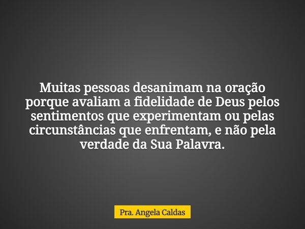 Muitas pessoas desanimam na oração porque avaliam a fidelidade de Deus pelos sentimentos que experimentam ou pelas circunstâncias que enfrentam, e não pela verd... Frase de Pra. Angela Caldas.