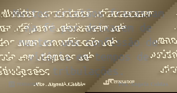 Muitos cristãos fracassam na fé por deixarem de manter uma confissão de vitória em tempos de tribulações.... Frase de Pra. Angela Caldas.