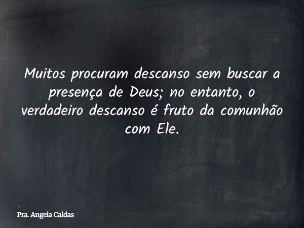 Muitos procuram descanso sem buscar a presença de Deus; no entanto, o verdadeiro descanso é fruto da comunhão com Ele.... Frase de Pra. Angela Caldas.