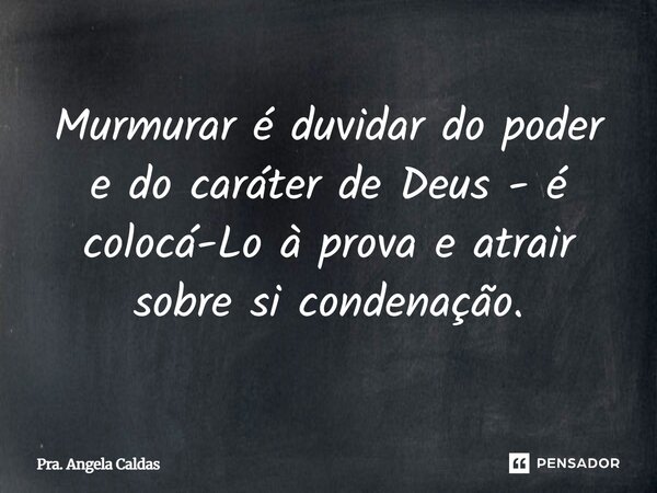 ⁠Murmurar é duvidar do poder e do caráter de Deus - é colocá-Lo à prova e atrair sobre si condenação.... Frase de Pra. Angela Caldas.