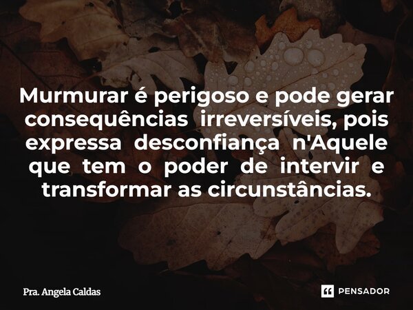 Murmurar é perigoso e pode gerar consequências irreversíveis, pois expressa desconfiança n'Aquele que tem o poder de intervir e transformar as circunstâncias.... Frase de Pra. Angela Caldas.