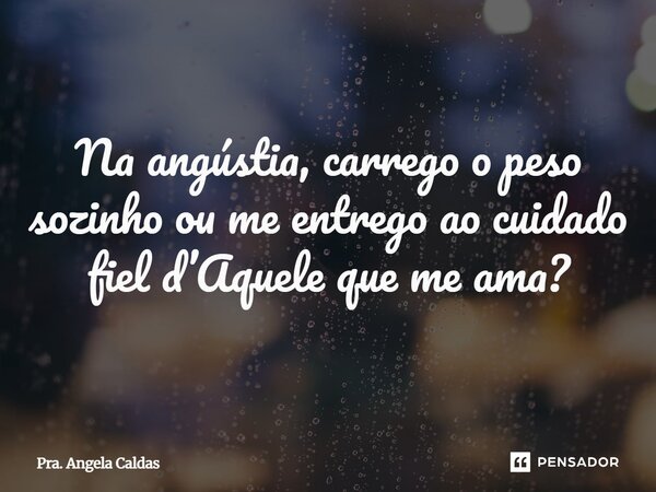 ⁠Na angústia, carrego o peso sozinho ou me entrego ao cuidado fiel d’Aquele que me ama?... Frase de Pra. Angela Caldas.