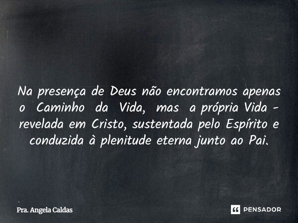⁠ Na presença de Deus não encontramos apenas o Caminho da Vida, mas a própria Vida - revelada em Cristo, sustentada pelo Espírito e conduzida à plenitude eterna... Frase de Pra. Angela Caldas.