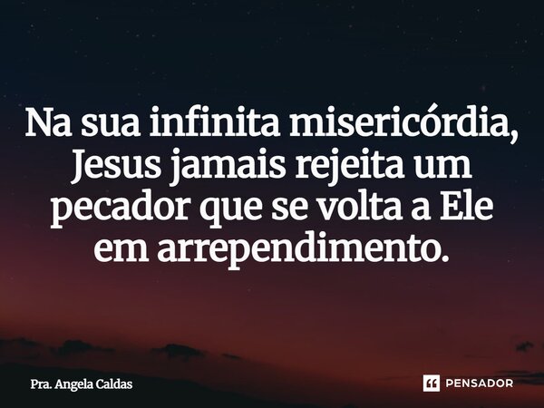 ⁠Na sua infinita misericórdia, Jesus jamais rejeita um pecador que se volta a Ele em arrependimento.... Frase de Pra. Angela Caldas.