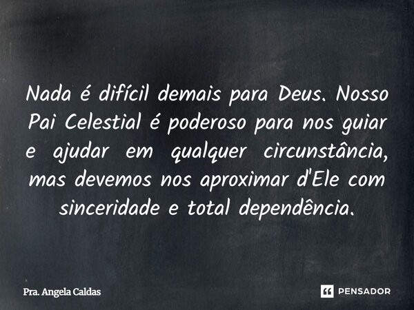 ⁠Nada é difícil demais para Deus. Nosso Pai Celestial é poderoso para nos guiar e ajudar em qualquer circunstância, mas devemos nos aproximar d'Ele com sincerid... Frase de Pra. Angela Caldas.