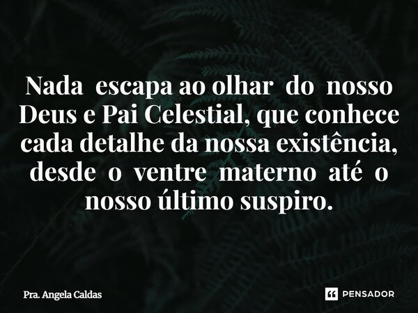 ⁠Nada escapa ao olhar do nosso Deus e Pai Celestial, que conhece cada detalhe da nossa existência, desde o ventre materno até o nosso último suspiro.... Frase de Pra. Angela Caldas.