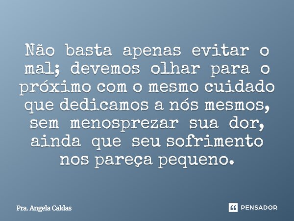 ⁠Não basta apenas evitar o mal; devemos olhar para o próximo com o mesmo cuidado que dedicamos a nós mesmos, sem menosprezar sua dor, ainda que seu sofrimento n... Frase de Pra. Angela Caldas.