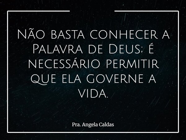 Não basta conhecer a Palavra de Deus; é necessário permitir que ela governe a vida.... Frase de Pra. Angela Caldas.