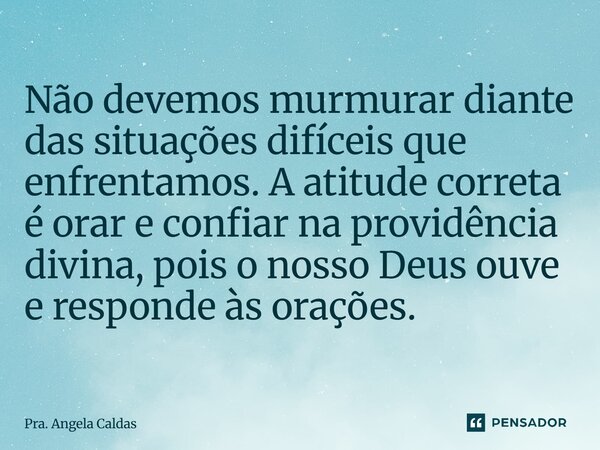 ⁠Não devemos murmurar diante das situações difíceis que enfrentamos. A atitude correta é orar e confiar na providência divina, pois o nosso Deus ouve e responde... Frase de Pra. Angela Caldas.