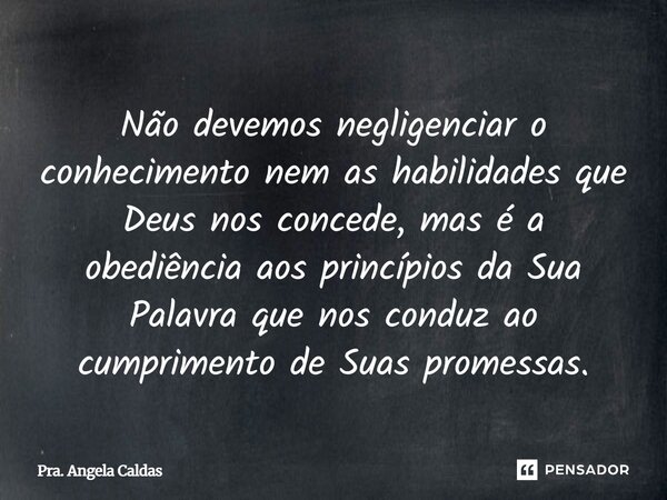⁠Não devemos negligenciar o conhecimento nem as habilidades que Deus nos concede, mas é a obediência aos princípios da Sua Palavra que nos conduz ao cumprimento... Frase de Pra. Angela Caldas.