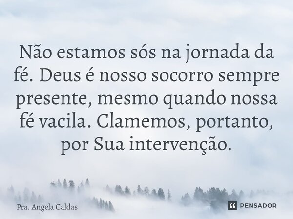 ⁠Não estamos sós na jornada da fé. Deus é nosso socorro sempre presente, mesmo quando nossa fé vacila. Clamemos, portanto, por Sua intervenção.... Frase de Pra. Angela Caldas.