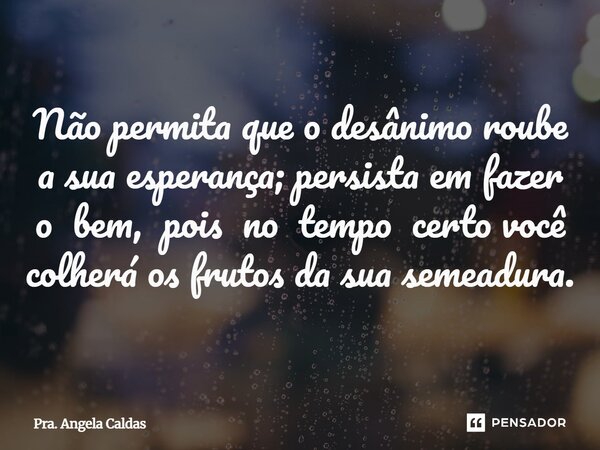 ⁠Não permita que o desânimo roube a sua esperança; persista em fazer o bem, pois no tempo certo você colherá os frutos da sua semeadura.... Frase de Pra. Angela Caldas.