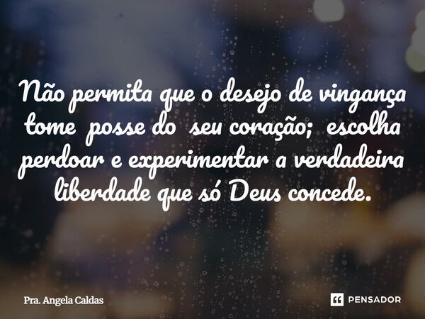 ⁠Não permita que o desejo de vingança tome posse do seu coração; escolha perdoar e experimentar a verdadeira liberdade que só Deus concede.... Frase de Pra. Angela Caldas.