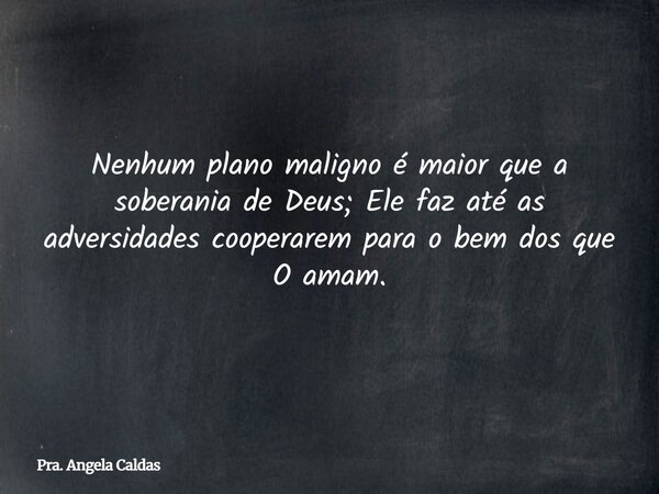 Nenhum plano maligno é maior que a soberania de Deus; Ele faz até as adversidades cooperarem para o bem dos que O amam.... Frase de Pra. Angela Caldas.